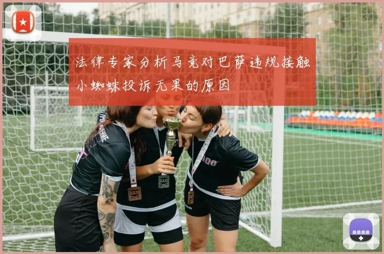 法律专家分析马竞对巴萨违规接触小蜘蛛投诉无果的原因
