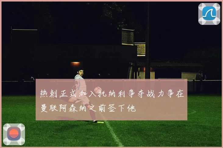 热刺正式加入托纳利争夺战力争在曼联阿森纳之前签下他