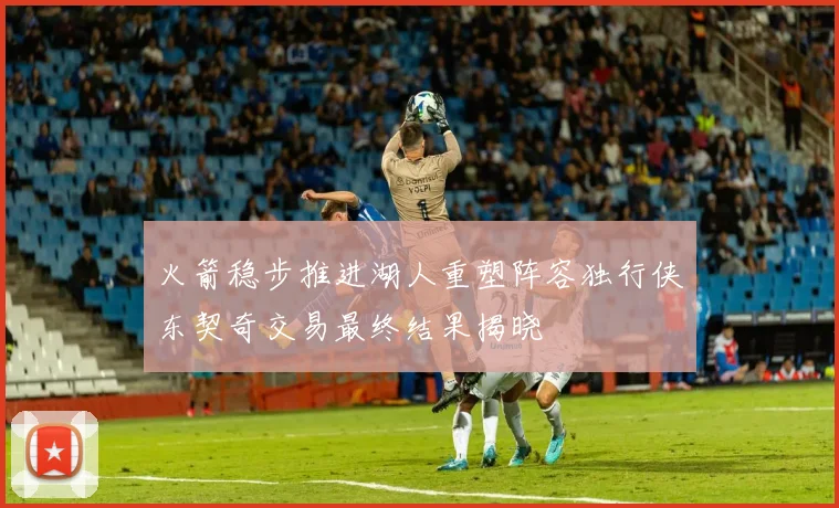 火箭稳步推进湖人重塑阵容独行侠东契奇交易最终结果揭晓