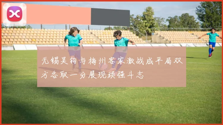 无锡吴钩与梅州客家激战成平局双方各取一分展现顽强斗志