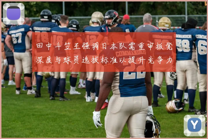 田中斗笠王强调日本队需重审板凳深度与球员选拔标准以提升竞争力