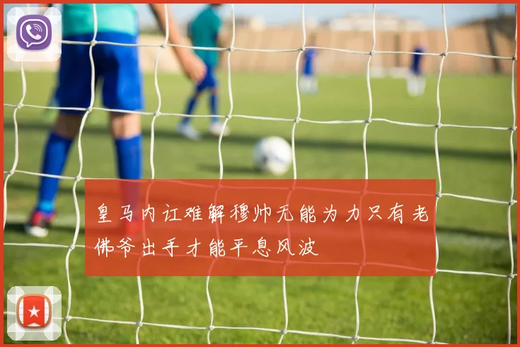 皇马内讧难解穆帅无能为力只有老佛爷出手才能平息风波