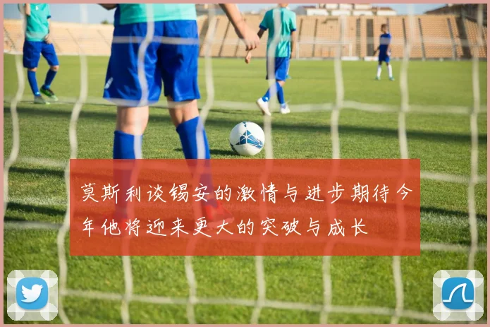 莫斯利谈锡安的激情与进步期待今年他将迎来更大的突破与成长