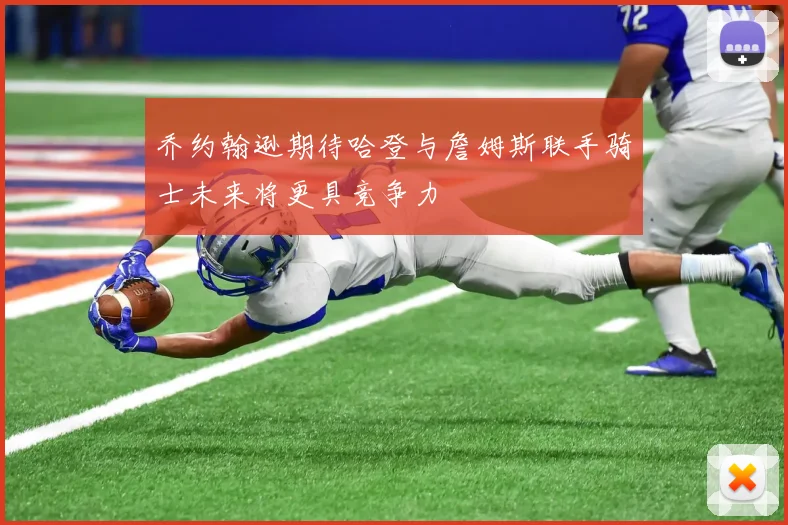 乔约翰逊期待哈登与詹姆斯联手骑士未来将更具竞争力