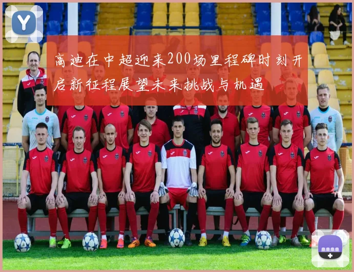 高迪在中超迎来200场里程碑时刻开启新征程展望未来挑战与机遇