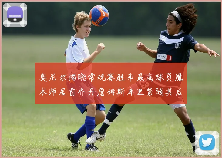 奥尼尔揭晓常规赛胜率最高球员魔术师居首乔丹詹姆斯库里紧随其后
