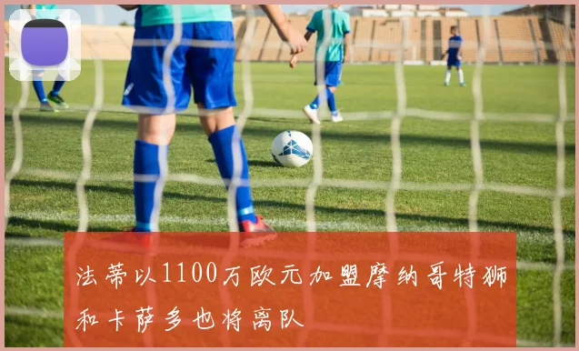 法蒂以1100万欧元加盟摩纳哥特狮和卡萨多也将离队