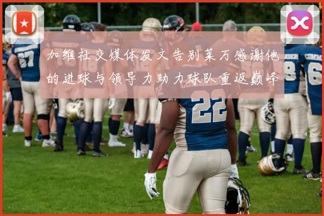 加维社交媒体发文告别莱万感谢他的进球与领导力助力球队重返巅峰