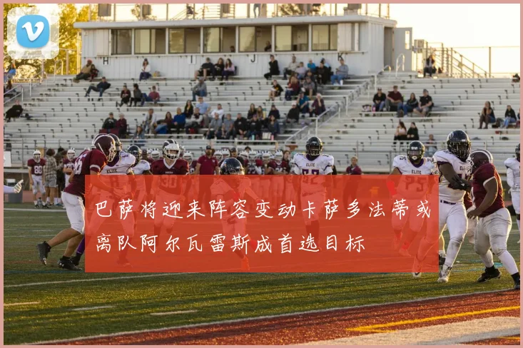 巴萨将迎来阵容变动卡萨多法蒂或离队阿尔瓦雷斯成首选目标