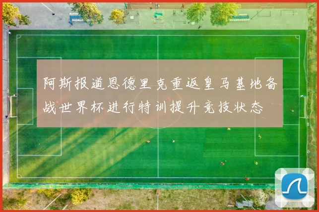 阿斯报道恩德里克重返皇马基地备战世界杯进行特训提升竞技状态