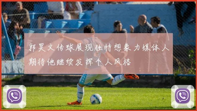 郭昊文传球展现独特想象力媒体人期待他继续发挥个人风格