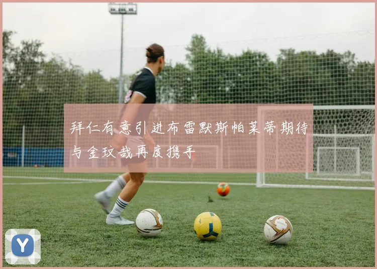 拜仁有意引进布雷默斯帕莱蒂期待与金玟哉再度携手
