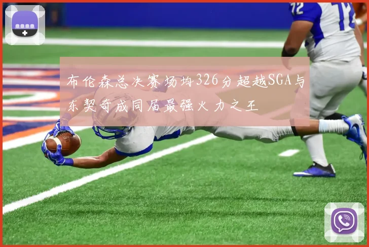 布伦森总决赛场均326分超越SGA与东契奇成同届最强火力之王