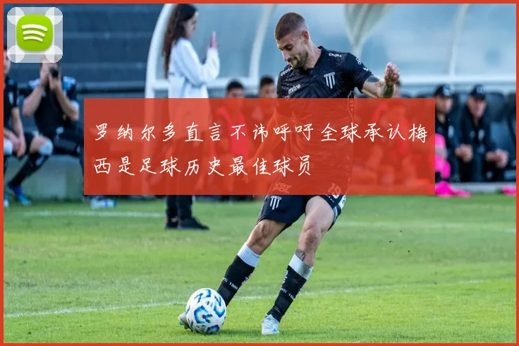 罗纳尔多直言不讳呼吁全球承认梅西是足球历史最佳球员