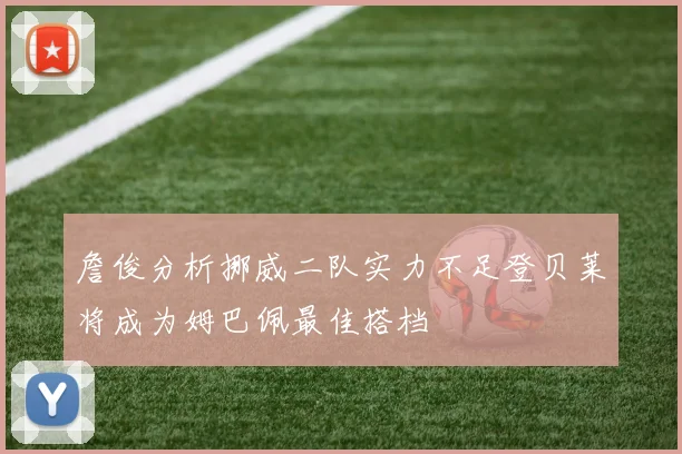 詹俊分析挪威二队实力不足登贝莱将成为姆巴佩最佳搭档