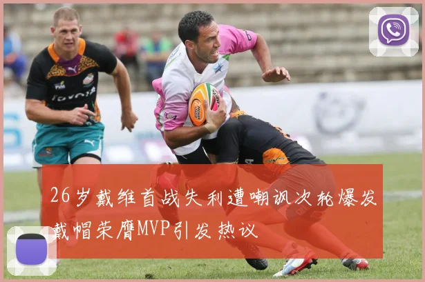 26岁戴维首战失利遭嘲讽次轮爆发戴帽荣膺MVP引发热议