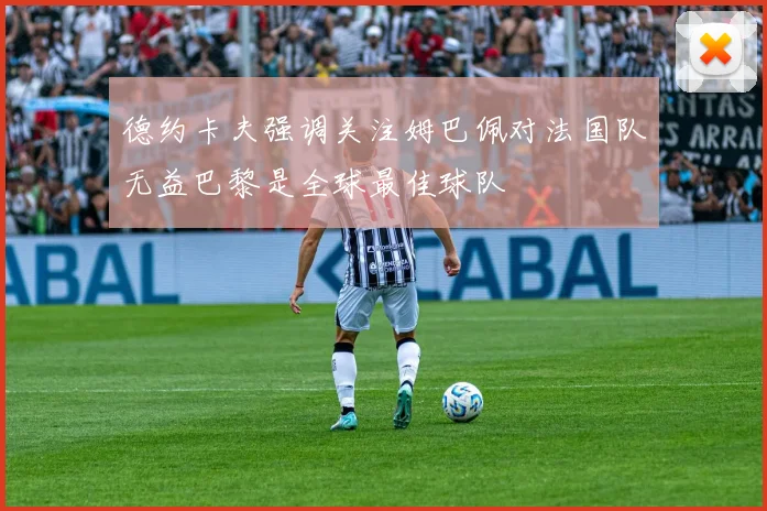 德约卡夫强调关注姆巴佩对法国队无益巴黎是全球最佳球队