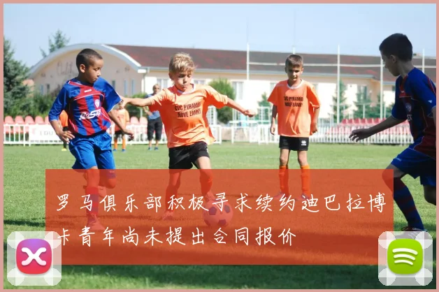 罗马俱乐部积极寻求续约迪巴拉博卡青年尚未提出合同报价