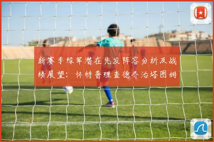 新赛季绿军潜在先发阵容分析及战绩展望：怀特普理查德乔治塔图姆奎塔组合