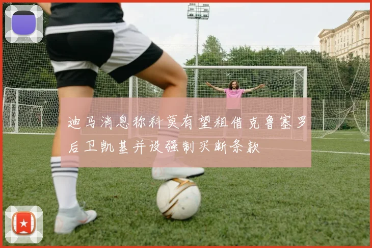 迪马消息称科莫有望租借克鲁塞罗后卫凯基并设强制买断条款
