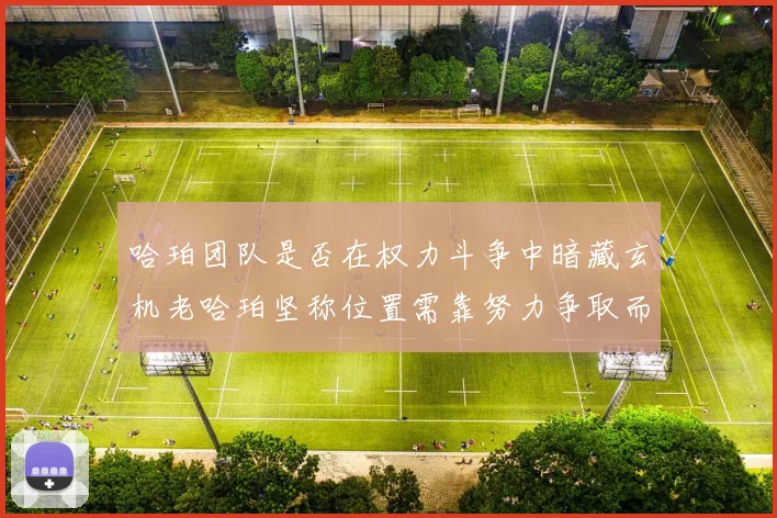 哈珀团队是否在权力斗争中暗藏玄机老哈珀坚称位置需靠努力争取而非索要