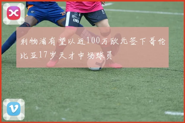 利物浦有望以近100万欧元签下哥伦比亚17岁天才中场球员