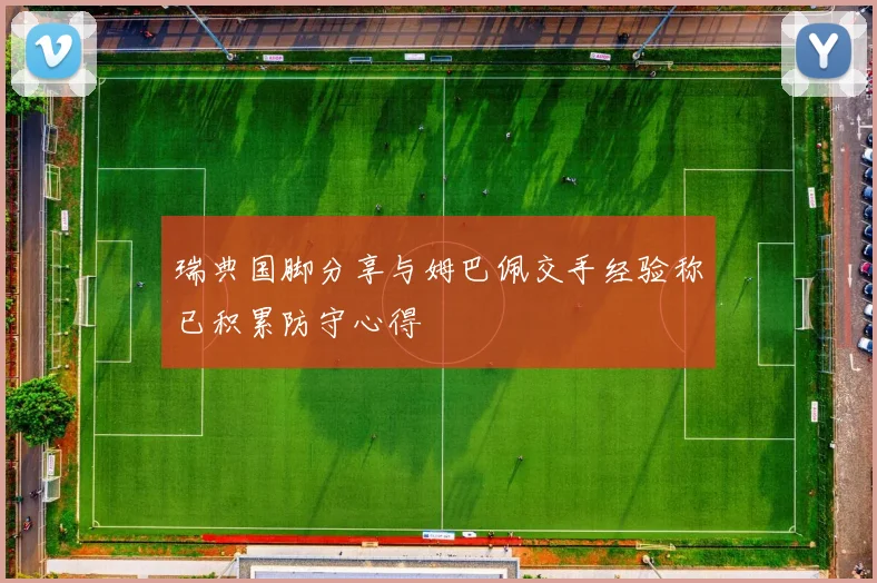 瑞典国脚分享与姆巴佩交手经验称已积累防守心得