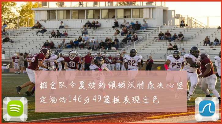 掘金队今夏续约佩顿沃特森决心坚定场均146分49篮板表现出色