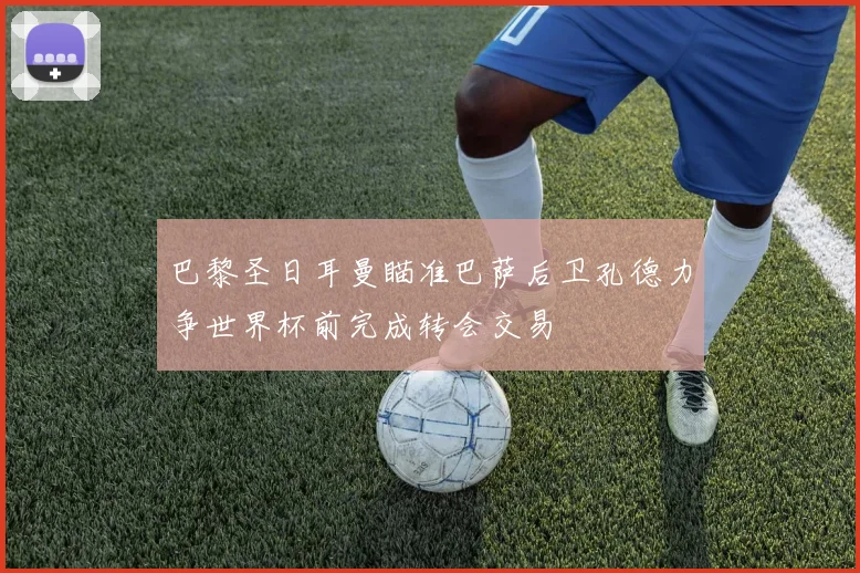 巴黎圣日耳曼瞄准巴萨后卫孔德力争世界杯前完成转会交易