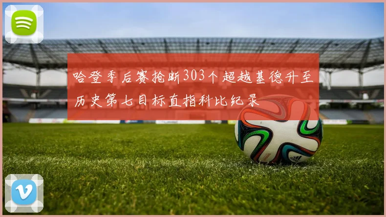 哈登季后赛抢断303个超越基德升至历史第七目标直指科比纪录