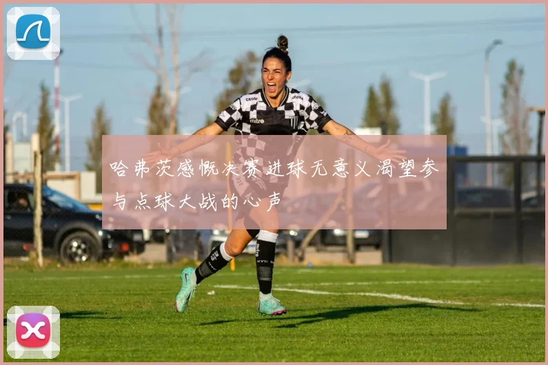 哈弗茨感慨决赛进球无意义渴望参与点球大战的心声
