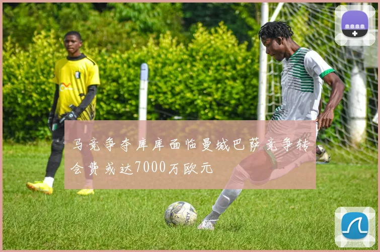 马竞争夺库库面临曼城巴萨竞争转会费或达7000万欧元