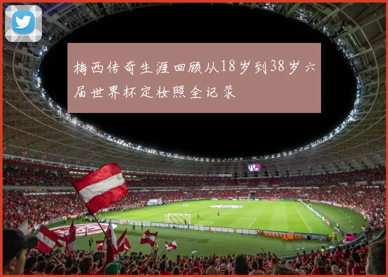 梅西传奇生涯回顾从18岁到38岁六届世界杯定妆照全记录